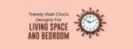 Trendy Wall Clock Designs For Living Space And Bedroom